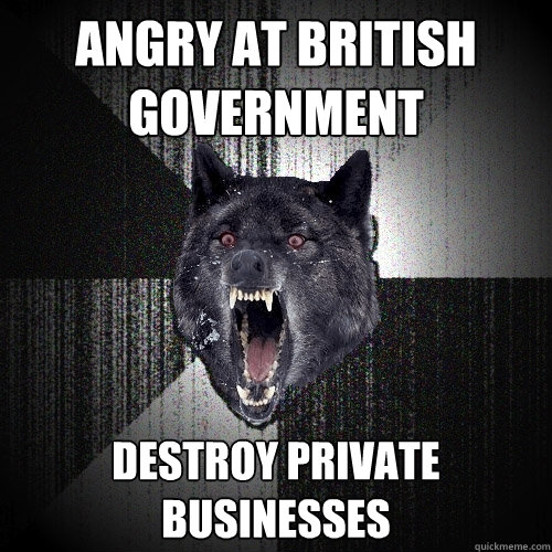 Angry at British government destroy private businesses - Angry at British government destroy private businesses  Insanity Wolf