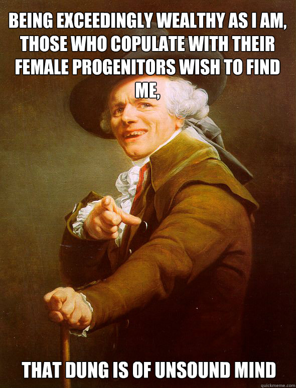 Being exceedingly wealthy as I am, those who copulate with their female progenitors wish to find me, That dung is of unsound mind  Joseph Ducreux