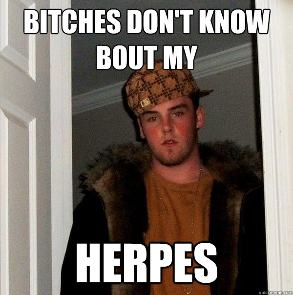 bitches don't know bout my herpes  Scumbag Steve