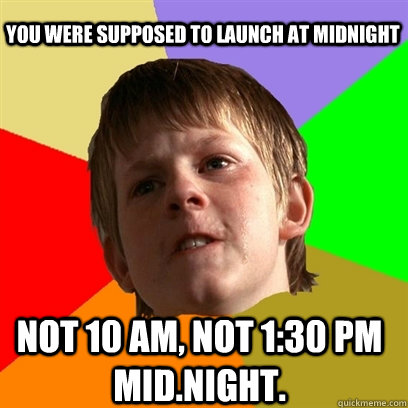 You were supposed to launch at midnight Not 10 am, not 1:30 PM MID.NIGHT.   Angry School Boy