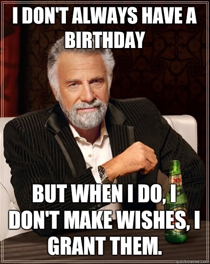 I don't always have a birthday But when I do, I don't make wishes, I grant them.   The Most Interesting Man In The World