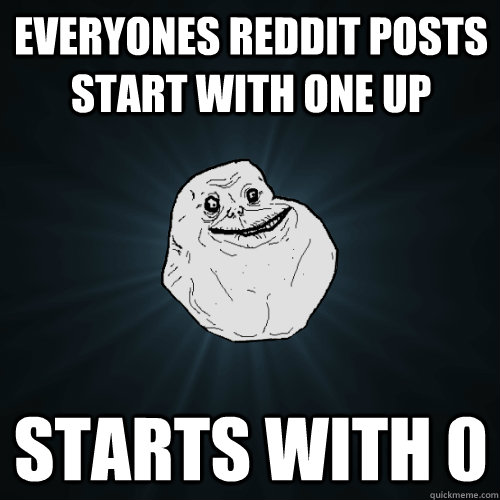 Everyones reddit posts start with one up Starts with 0  Forever Alone