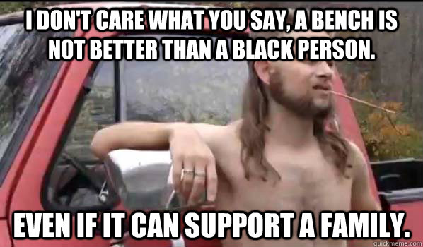 I don't care what you say, a bench is not better than a black person. Even if it can support a family.  Almost Politically Correct Redneck