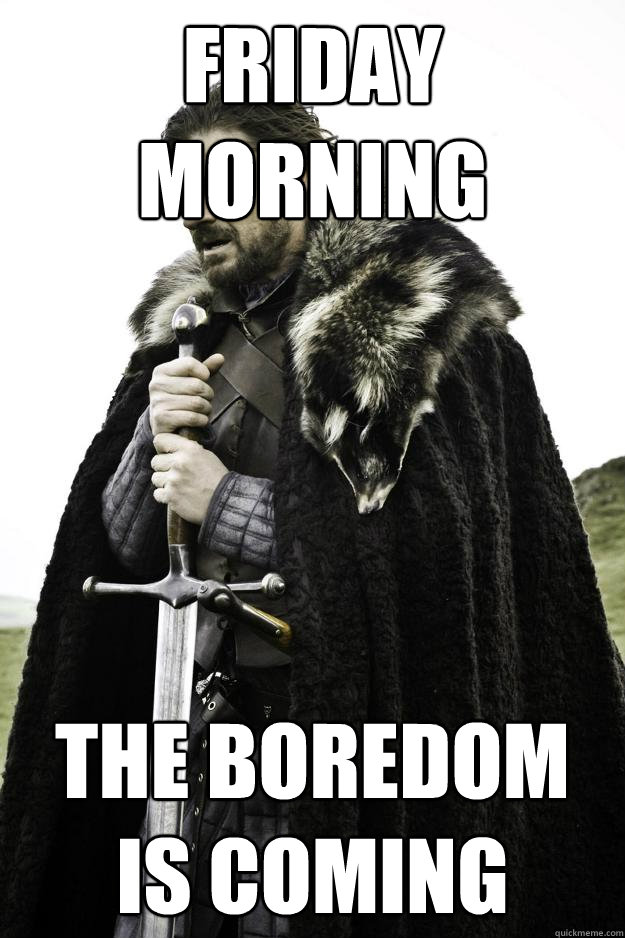 Friday Morning The Boredom Is coming  Winter is coming