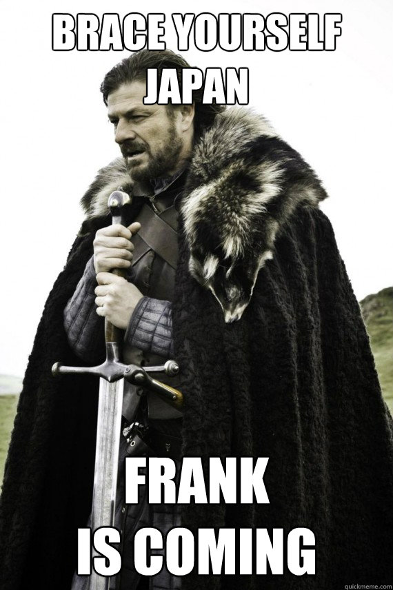 Brace yourself
Japan Frank 
is coming  Brace yourself