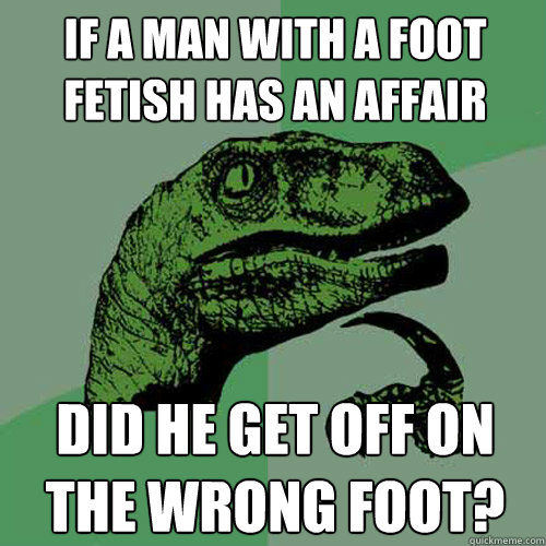 if a man with a foot fetish has an affair did he get off on the wrong foot? - if a man with a foot fetish has an affair did he get off on the wrong foot?  Philosoraptor