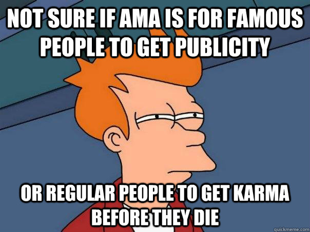 Not sure if AMA is for famous people to get publicity Or regular people to get karma before they die  Futurama Fry