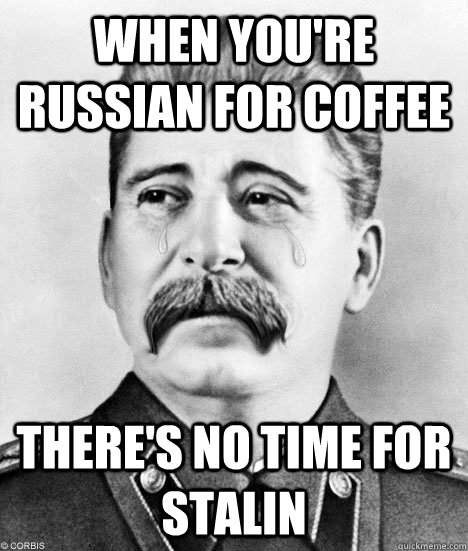 When you're russian for coffee There's no time for Stalin  Sad Stalin