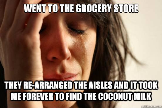 WENT TO THE GROCERY STORE  THEY RE-ARRANGED THE AISLES AND IT TOOK ME FOREVER TO FIND THE COCONUT MILK  First World Problems