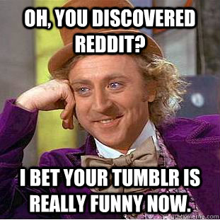 Oh, you discovered Reddit? I bet your Tumblr is really funny now.  Condescending Wonka