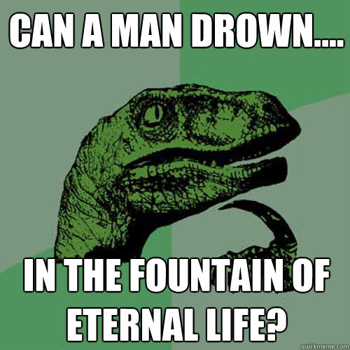 Can a man drown....
 in the fountain of eternal life?
  Philosoraptor