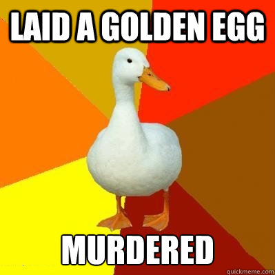 Laid a golden egg Murdered  Tech Impaired Duck