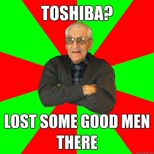 toshiba? lost some good men
there  Bachelor Grandpa