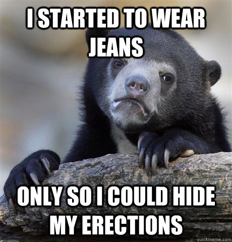 I started to wear jeans only so i could hide my erections  Confession Bear