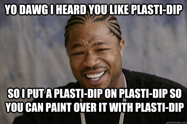 Yo dawg I heard you like Plasti-Dip So I put a plasti-dip on plasti-dip so you can paint over it with plasti-dip - Yo dawg I heard you like Plasti-Dip So I put a plasti-dip on plasti-dip so you can paint over it with plasti-dip  Xzibit meme 2