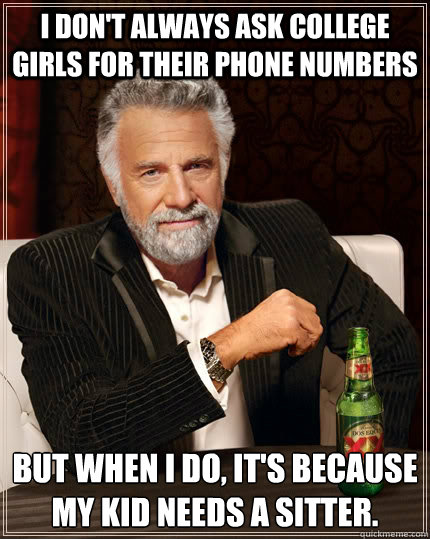 I don't always ask College girls for their phone numbers But when I do, it's because my kid needs a sitter.  The Most Interesting Man In The World