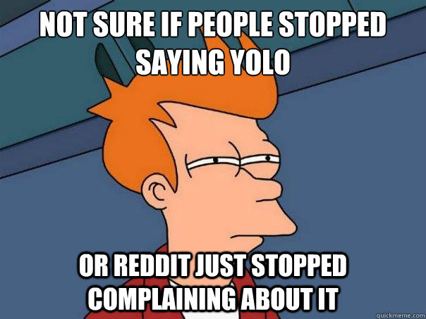 Not sure if people stopped saying yolo Or reddit just stopped complaining about it  Futurama Fry