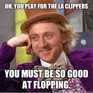 Oh, you play for the LA Clippers
 You must be so good at Flopping.  Condescending Wonka