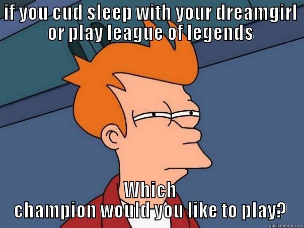 IF YOU CUD SLEEP WITH YOUR DREAMGIRL OR PLAY LEAGUE OF LEGENDS WHICH CHAMPION WOULD YOU LIKE TO PLAY? Futurama Fry