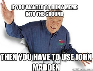 IF YOU Wanted to run a meme into the ground then you have to use john madden  Obvious John Madden