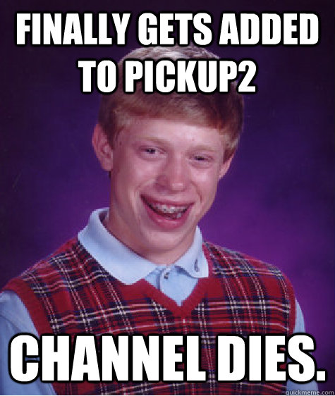 Finally Gets Added to Pickup2 Channel dies.  Bad Luck Brian