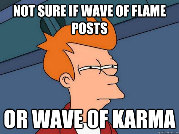 not sure if wave of flame posts or wave of karma  Futurama Fry