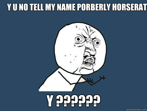 Y U no tell my name porberly horserat Y ?????? - Y U no tell my name porberly horserat Y ??????  Y U No