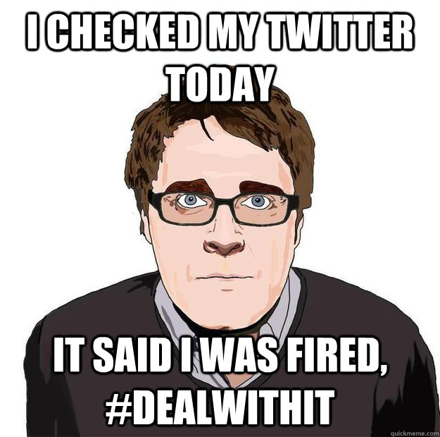 i checked my twitter today it said i was fired, #dealwithit  Always Online Adam Orth