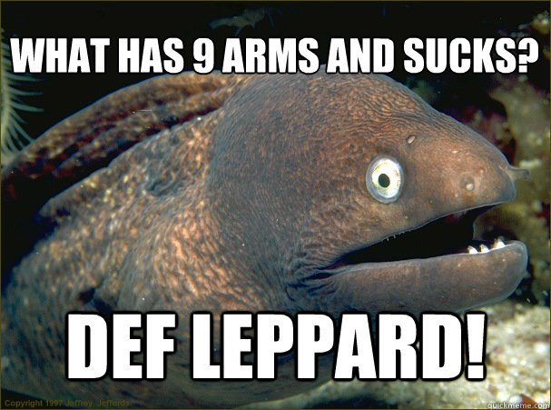 What has 9 arms and sucks?
 Def Leppard!  Bad Joke Eel