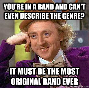 You're in a band and can't even describe the genre? It must be the most original band ever  Condescending Wonka