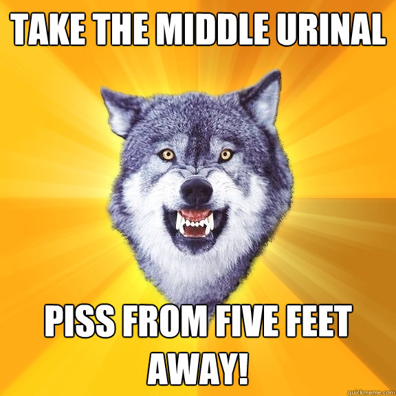 Take the middle urinal piss from five feet away!  Courage Wolf