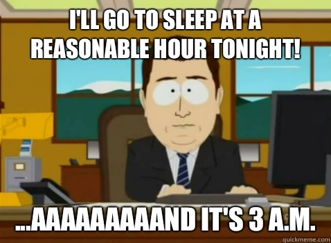 I'll go to sleep at a reasonable hour tonight! ...aaaaaaaaand it's 3 A.M.  