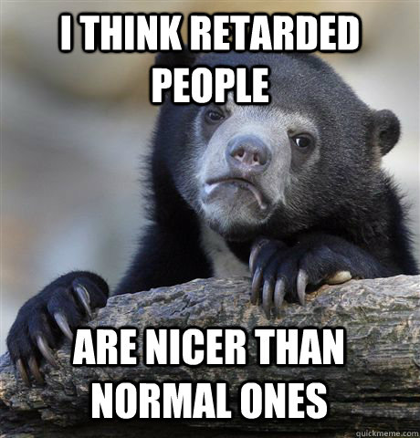 I think retarded people  Are nicer than normal ones  Confession Bear