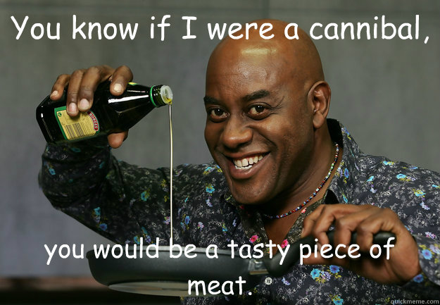 You know if I were a cannibal, you would be a tasty piece of meat. - You know if I were a cannibal, you would be a tasty piece of meat.  Ainsley Harriott Rapeface