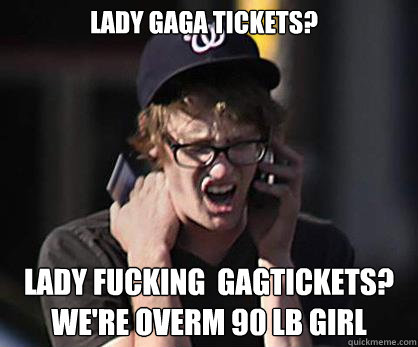 lady gaga tickets? lady fucking  gagtickets?
We're overm 90 lb girl  Sad Hipster