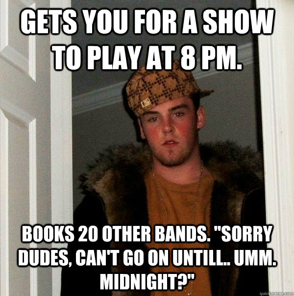 Gets you for a show to play at 8 pm. Books 20 other bands. 