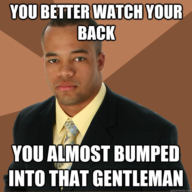 You better watch your back You almost bumped into that gentleman  Successful Black Man