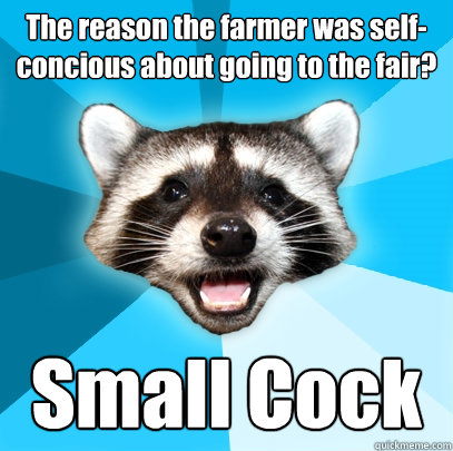 The reason the farmer was self-concious about going to the fair? Small Cock - The reason the farmer was self-concious about going to the fair? Small Cock  Lame Pun Coon