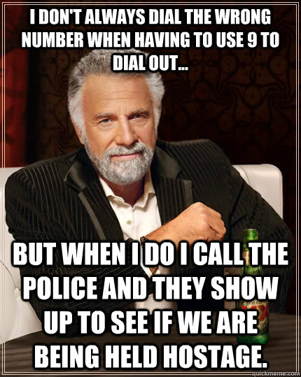 I don't always dial the wrong number when having to use 9 to dial out... but when I do I call the police and they show up to see if we are being held hostage.  The Most Interesting Man In The World