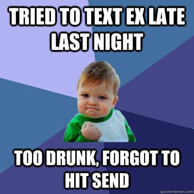 Tried to text ex late last night too drunk, forgot to hit send  