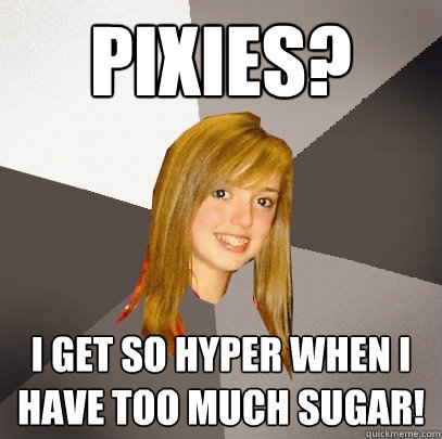 Pixies? I get so hyper when I have too much sugar!  Musically Oblivious 8th Grader