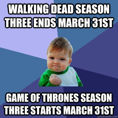 Walking Dead season three ends March 31st Game of thrones season three starts march 31st  Success Kid