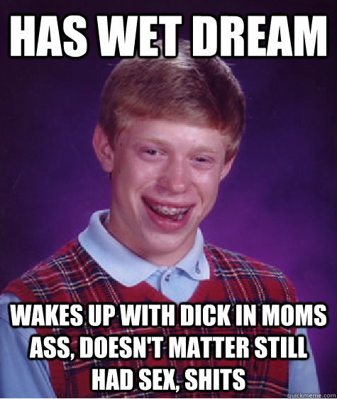 Has wet dream wakes up with dick in moms ass, doesn't matter still had sex, shits  Bad Luck Brian