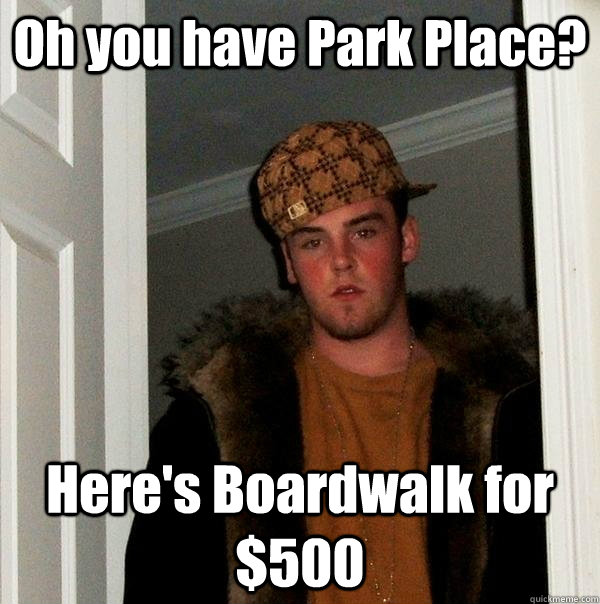 Oh you have Park Place? Here's Boardwalk for $500  Scumbag Steve