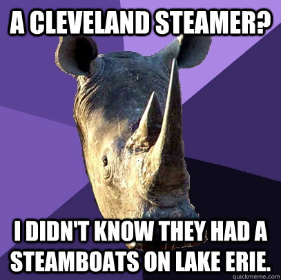 A Cleveland Steamer? I didn't know they had a steamboats on Lake Erie.  Sexually Oblivious Rhino