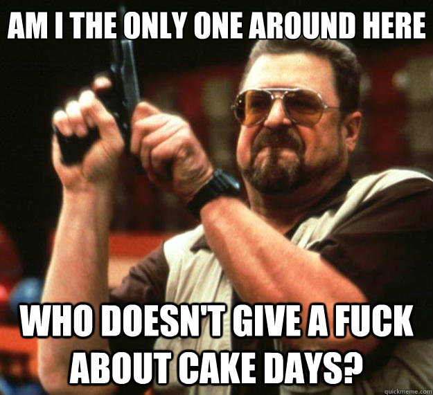 Am I the only one around here who doesn't give a fuck about cake days?  Big Lebowski