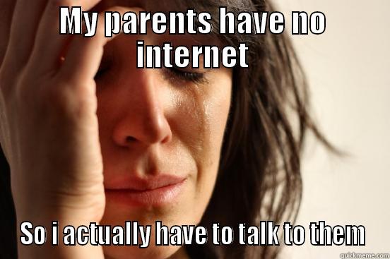 MY PARENTS HAVE NO INTERNET SO I ACTUALLY HAVE TO TALK TO THEM First World Problems