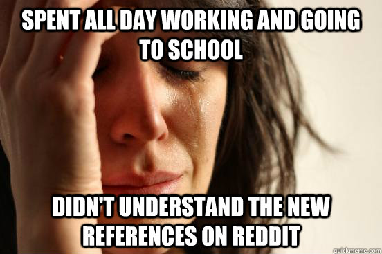 Spent all day working and going to school  didn't understand the new references on reddit  - Spent all day working and going to school  didn't understand the new references on reddit   First World Problems