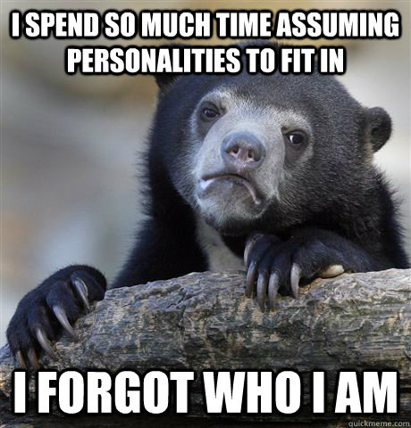 I spend so much time assuming personalities to fit in I forgot who I am  Confession Bear