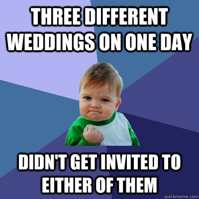 three different weddings on one day didn't get invited to either of them  Success Kid